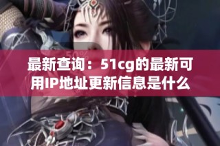 最新查询：51cg的最新可用IP地址更新信息是什么