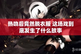 热吻后竟然脱衣服 这场戏到底发生了什么故事