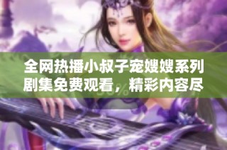 全网热播小叔子宠嫂嫂系列剧集免费观看，精彩内容尽在其中