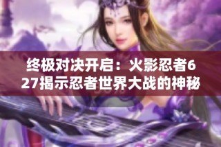 终极对决开启：火影忍者627揭示忍者世界大战的神秘面纱