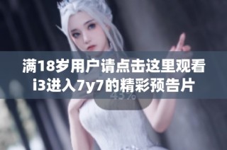 满18岁用户请点击这里观看i3进入7y7的精彩预告片