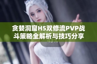贪婪洞窟H5双修流PVP战斗策略全解析与技巧分享