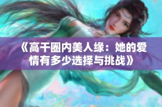 《高干圈内美人缘：她的爱情有多少选择与挑战》