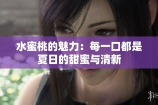 水蜜桃的魅力：每一口都是夏日的甜蜜与清新