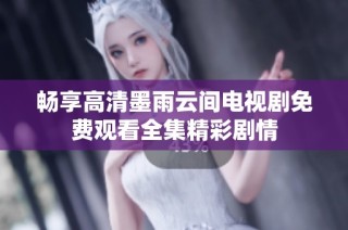 畅享高清墨雨云间电视剧免费观看全集精彩剧情