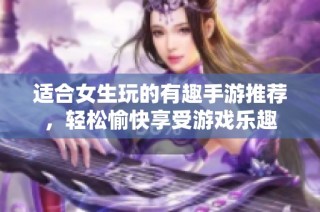 适合女生玩的有趣手游推荐，轻松愉快享受游戏乐趣