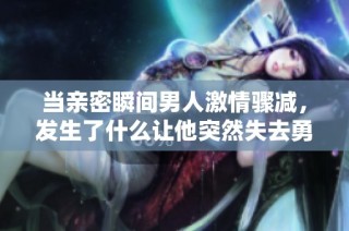 当亲密瞬间男人激情骤减，发生了什么让他突然失去勇气