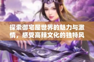探索御宅屋世界的魅力与激情，感受高辣文化的独特风采