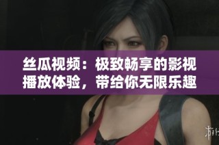 丝瓜视频：极致畅享的影视播放体验，带给你无限乐趣与想象力