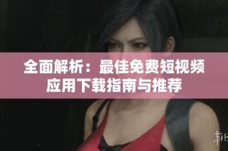全面解析：最佳免费短视频应用下载指南与推荐