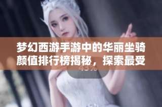 梦幻西游手游中的华丽坐骑颜值排行榜揭秘，探索最受玩家喜爱的骑乘选择