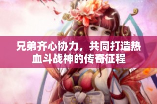 兄弟齐心协力，共同打造热血斗战神的传奇征程