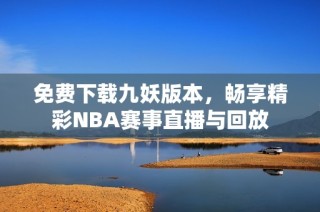 免费下载九妖版本，畅享精彩NBA赛事直播与回放