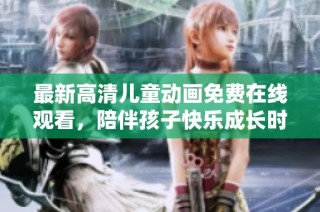 最新高清儿童动画免费在线观看，陪伴孩子快乐成长时光