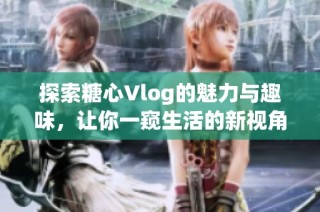 探索糖心Vlog的魅力与趣味，让你一窥生活的新视角