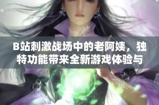 B站刺激战场中的老阿姨，独特功能带来全新游戏体验与乐趣分享