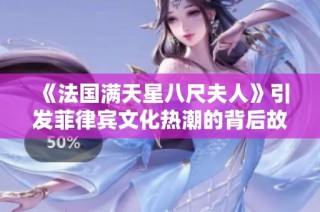 《法国满天星八尺夫人》引发菲律宾文化热潮的背后故事与影响