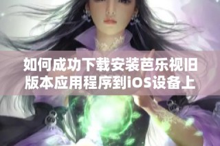 如何成功下载安装芭乐视旧版本应用程序到iOS设备上详解