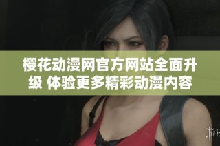 樱花动漫网官方网站全面升级 体验更多精彩动漫内容和服务