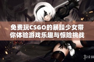 免费玩CSGO的暴躁少女带你体验游戏乐趣与惊险挑战