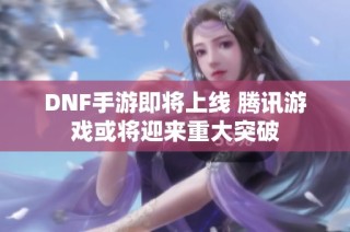 DNF手游即将上线 腾讯游戏或将迎来重大突破
