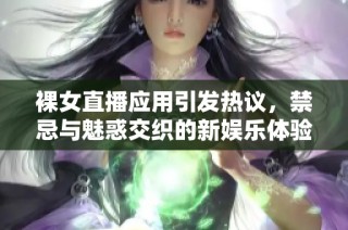 裸女直播应用引发热议，禁忌与魅惑交织的新娱乐体验解析