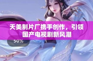 天美制片厂携手创作，引领国产电视剧新风潮