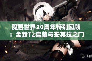 魔兽世界20周年特别回顾：全新T2套装与安其拉之门重启解析