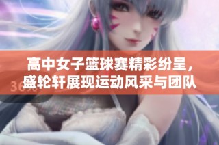 高中女子篮球赛精彩纷呈，盛轮轩展现运动风采与团队精神