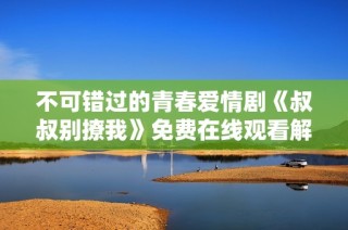 不可错过的青春爱情剧《叔叔别撩我》免费在线观看解析与评分