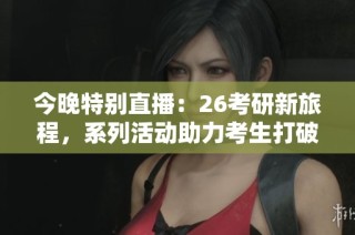 今晚特别直播：26考研新旅程，系列活动助力考生打破信息壁垒