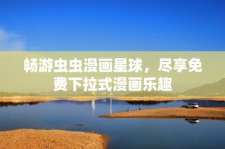 畅游虫虫漫画星球，尽享免费下拉式漫画乐趣