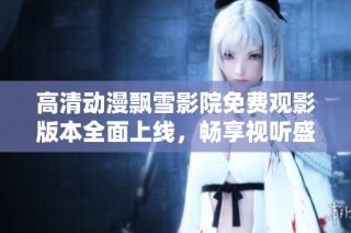 高清动漫飘雪影院免费观影版本全面上线，畅享视听盛宴
