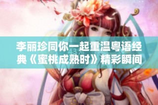 李丽珍同你一起重温粤语经典《蜜桃成熟时》精彩瞬间