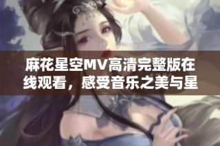 麻花星空MV高清完整版在线观看，感受音乐之美与星空魅力