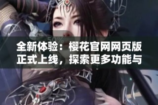 全新体验：樱花官网网页版正式上线，探索更多功能与服务