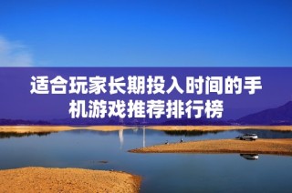 适合玩家长期投入时间的手机游戏推荐排行榜