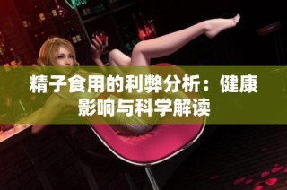 精子食用的利弊分析：健康影响与科学解读