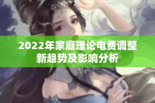 2022年家庭理论电费调整新趋势及影响分析