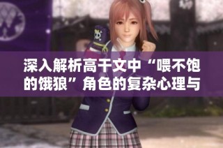 深入解析高干文中“喂不饱的饿狼”角色的复杂心理与象征意义