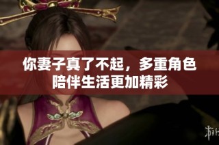 你妻子真了不起，多重角色陪伴生活更加精彩