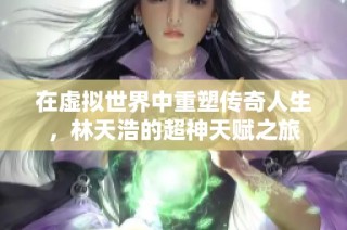 在虚拟世界中重塑传奇人生，林天浩的超神天赋之旅