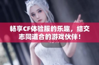 畅享CF体验服的乐趣，结交志同道合的游戏伙伴！