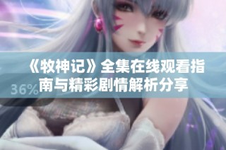 《牧神记》全集在线观看指南与精彩剧情解析分享
