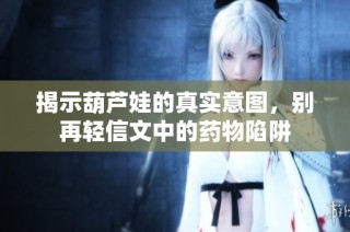 揭示葫芦娃的真实意图，别再轻信文中的药物陷阱