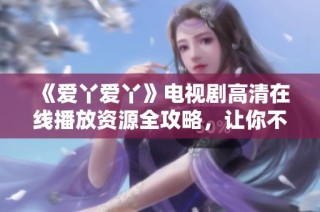 《爱丫爱丫》电视剧高清在线播放资源全攻略，让你不再错过精彩剧情