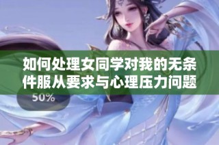 如何处理女同学对我的无条件服从要求与心理压力问题
