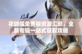 花蝴蝶免费版资源汇总，全新专辑一站式获取攻略
