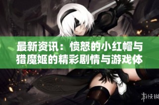 最新资讯：愤怒的小红帽与猎魔姬的精彩剧情与游戏体验分享