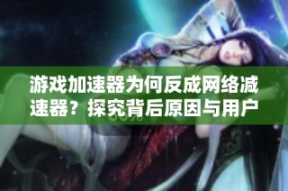 游戏加速器为何反成网络减速器？探究背后原因与用户挑战